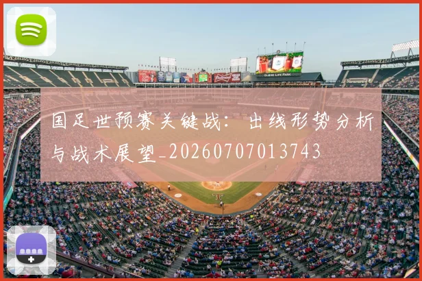 国足世预赛关键战:出线形势分析与战术展望_20260707013743