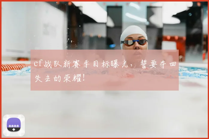 cf战队新赛季目标曝光，誓要夺回失去的荣耀！