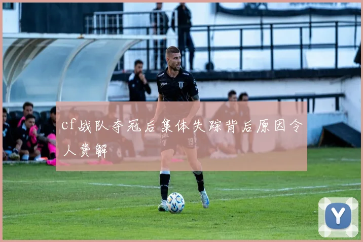cf战队夺冠后集体失踪背后原因令人费解