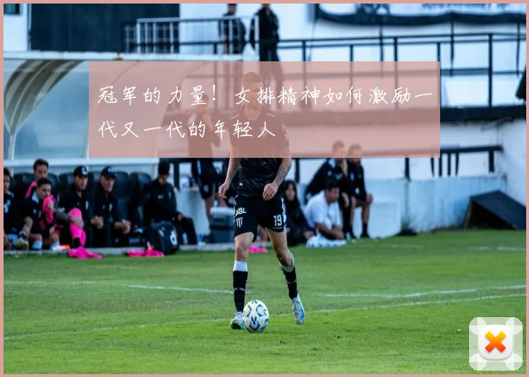 冠军的力量！女排精神如何激励一代又一代的年轻人