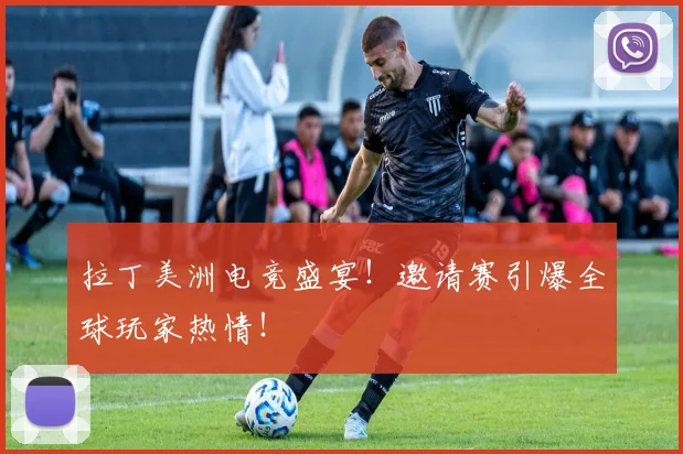 拉丁美洲电竞盛宴！邀请赛引爆全球玩家热情！