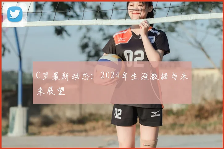 C罗最新动态:2024年生涯数据与未来展望