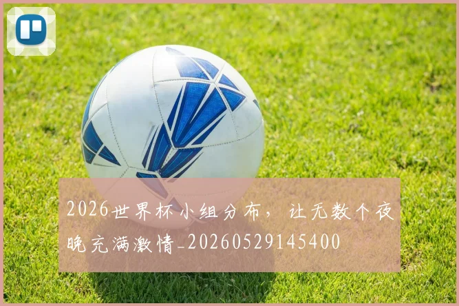 2026世界杯小组分布，让无数个夜晚充满激情_20260529145400
