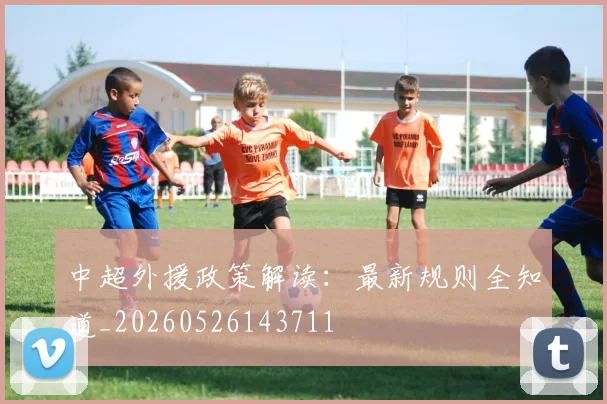 中超外援政策解读:最新规则全知道_20260526143711