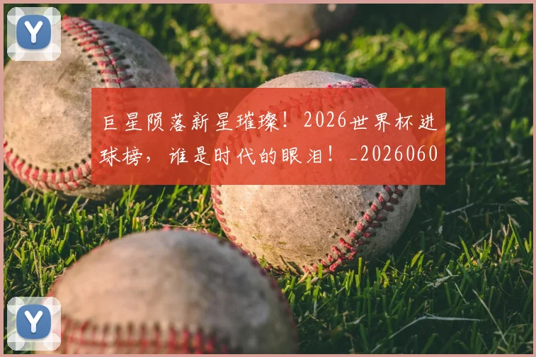 巨星陨落新星璀璨！2026世界杯进球榜，谁是时代的眼泪！_20260604204407