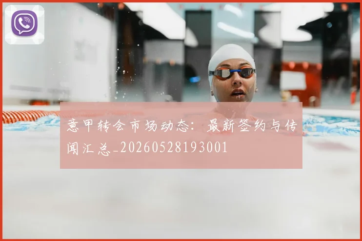 意甲转会市场动态:最新签约与传闻汇总_20260528193001