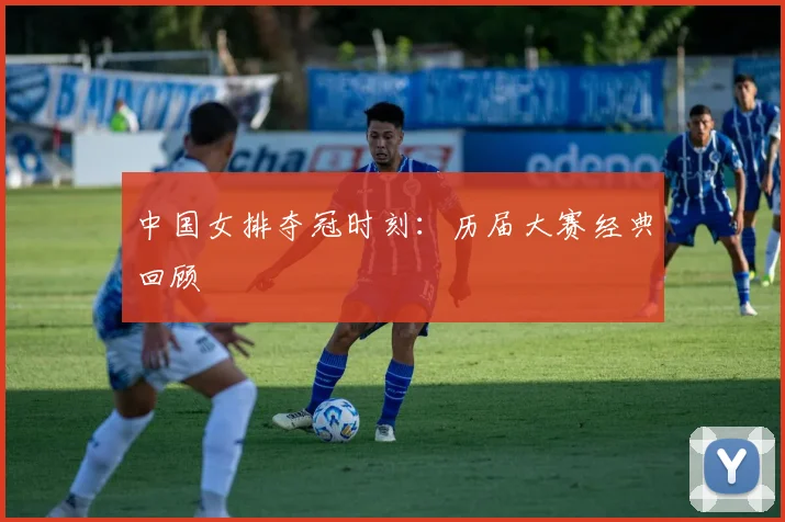 中国女排夺冠时刻：历届大赛经典回顾