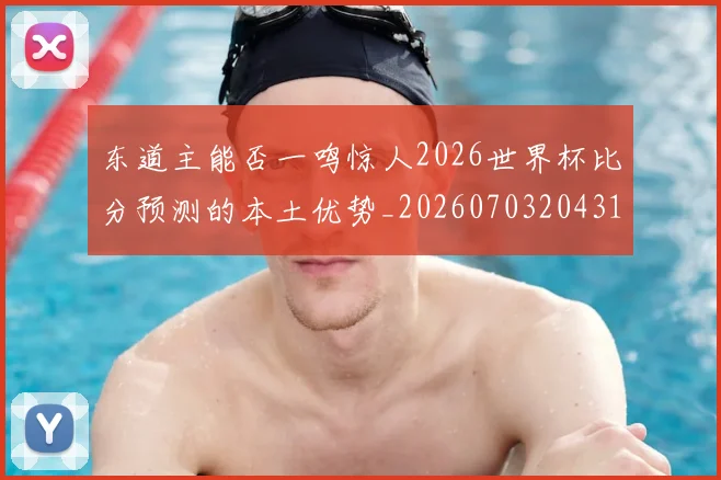 东道主能否一鸣惊人2026世界杯比分预测的本土优势_20260703204311