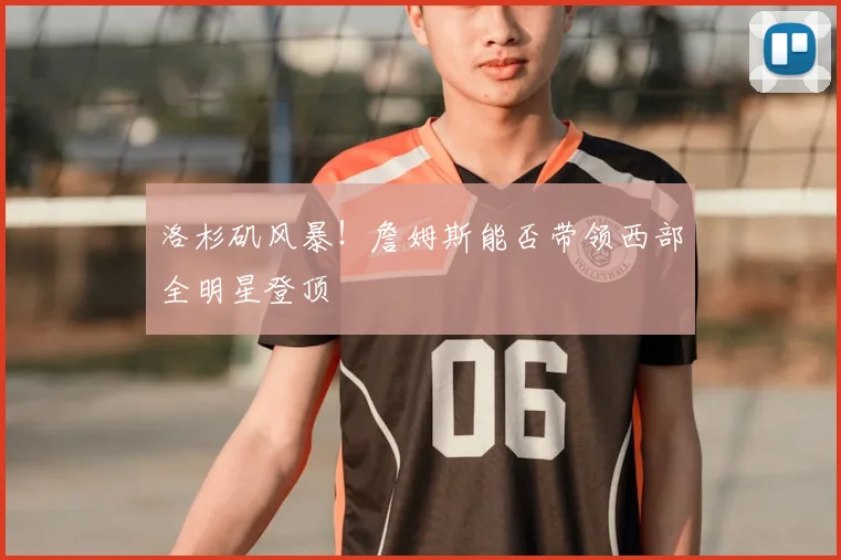 洛杉矶风暴！詹姆斯能否带领西部全明星登顶