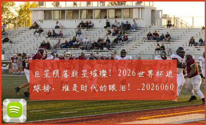 巨星陨落新星璀璨！2026世界杯进球榜，谁是时代的眼泪！_20260604204407