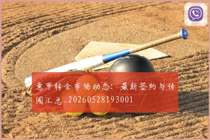 意甲转会市场动态：最新签约与传闻汇总_20260528193001