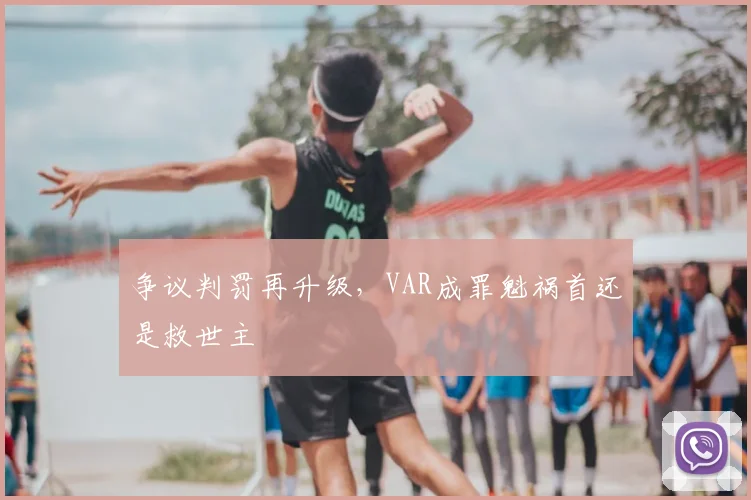 争议判罚再升级，VAR成罪魁祸首还是救世主