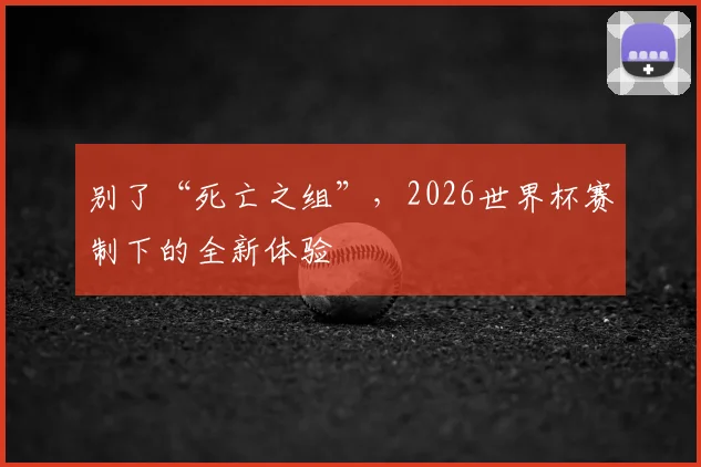 别了“死亡之组”，2026世界杯赛制下的全新体验