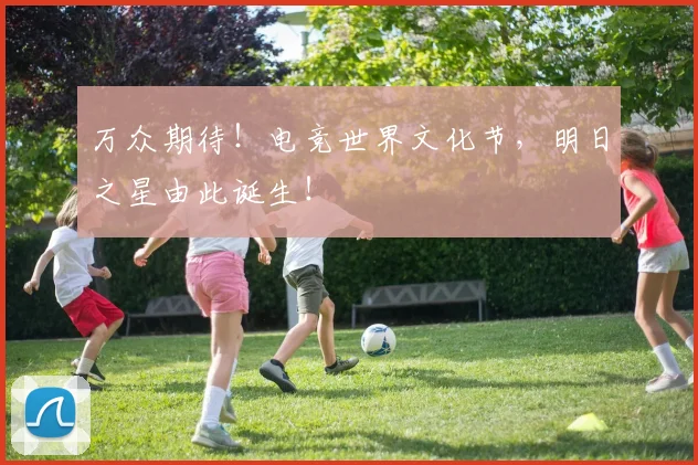 万众期待！电竞世界文化节，明日之星由此诞生！