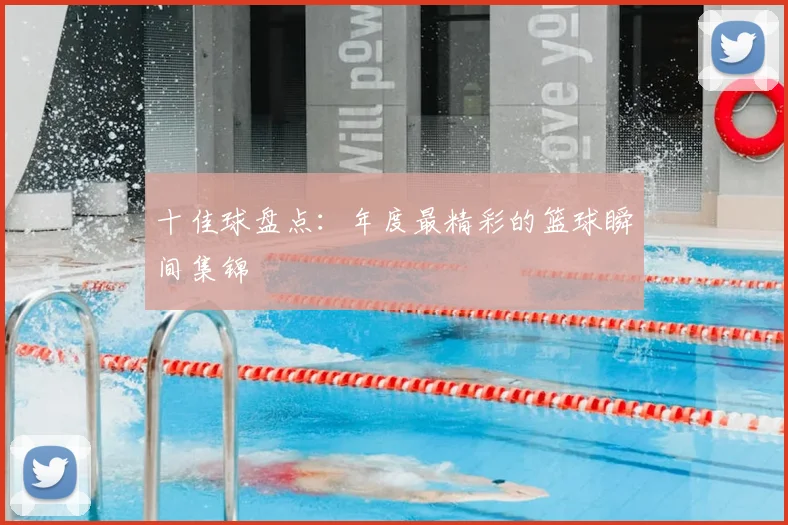十佳球盘点：年度最精彩的篮球瞬间集锦