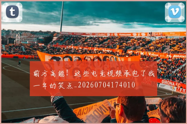 前方高能！这些电竞视频承包了我一年的笑点_20260704174010