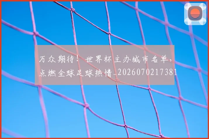 万众期待！世界杯主办城市名单，点燃全球足球热情_20260702173813