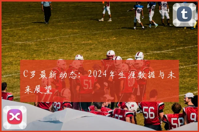 C罗最新动态:2024年生涯数据与未来展望