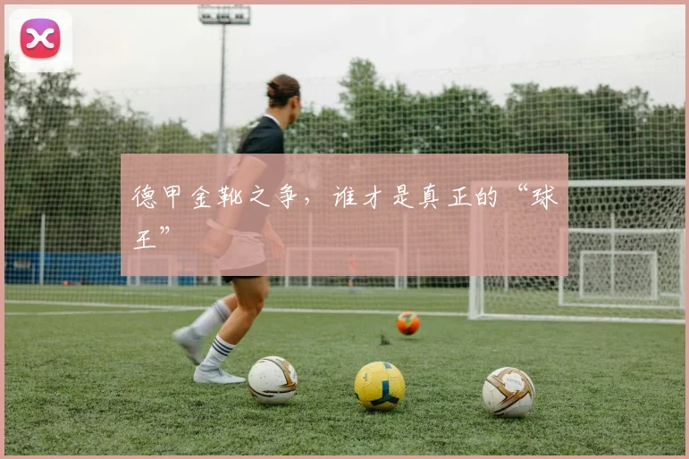德甲金靴之争，谁才是真正的“球王”