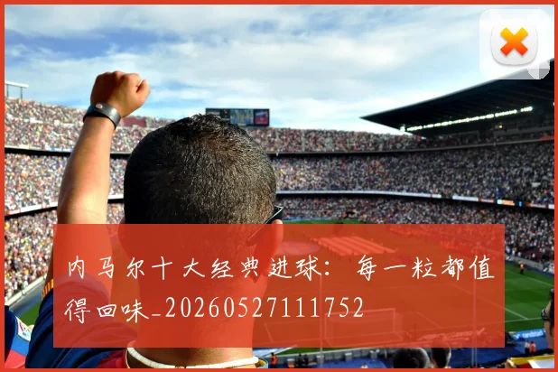 内马尔十大经典进球：每一粒都值得回味_20260527111752