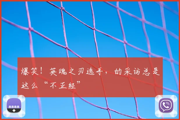 爆笑！英魂之刃选手，的采访总是这么“不正经”