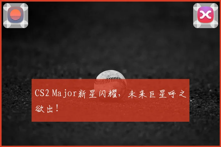CS2 Major新星闪耀，未来巨星呼之欲出！
