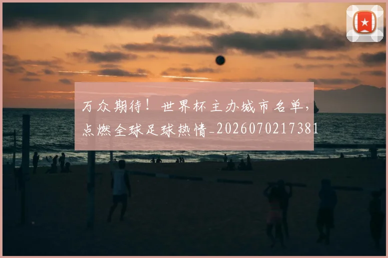 万众期待！世界杯主办城市名单，点燃全球足球热情_20260702173813