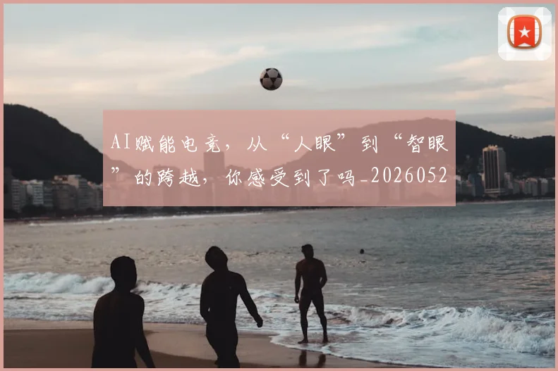 AI赋能电竞，从“人眼”到“智眼”的跨越，你感受到了吗_20260529145622