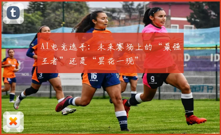 AI电竞选手：未来赛场上的“最强王者”还是“昙花一现”