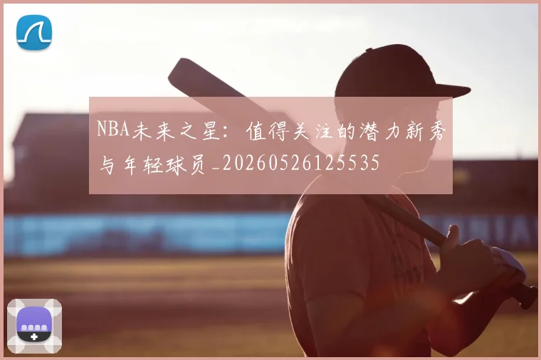 NBA未来之星：值得关注的潜力新秀与年轻球员_20260526125535