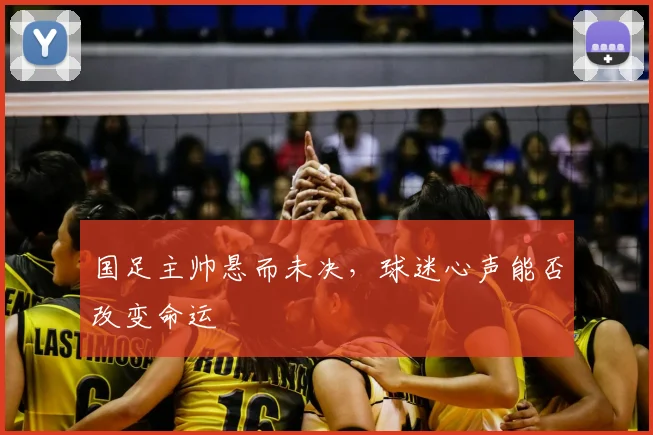 国足主帅悬而未决，球迷心声能否改变命运