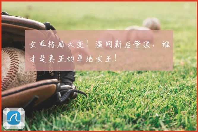 女单格局大变！温网新后登顶，谁才是真正的草地女王！