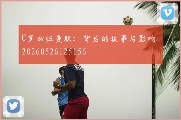 C罗回归曼联：背后的故事与影响_20260526125156