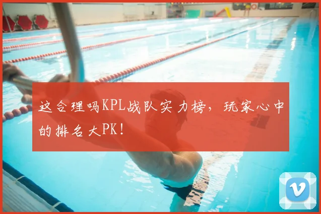 这合理吗KPL战队实力榜，玩家心中的排名大PK！