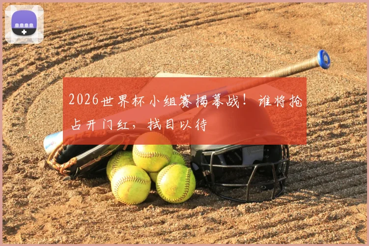 2026世界杯小组赛揭幕战！谁将抢占开门红，拭目以待