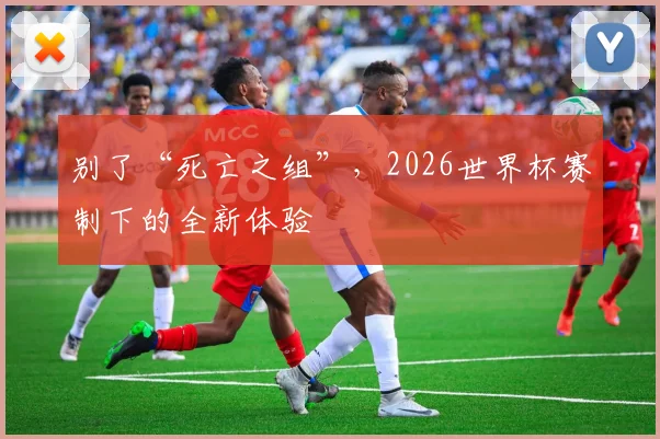 别了“死亡之组”，2026世界杯赛制下的全新体验