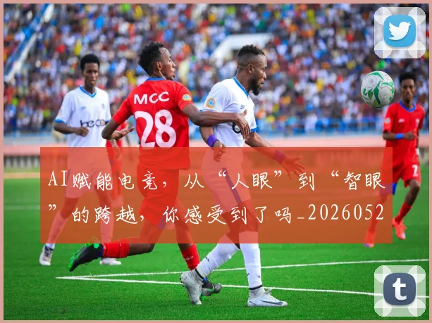 AI赋能电竞,从“人眼”到“智眼”的跨越,你感受到了吗_20260529145622