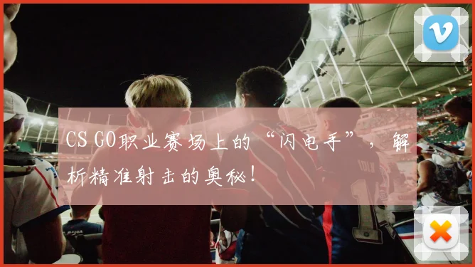 CS GO职业赛场上的“闪电手”，解析精准射击的奥秘！