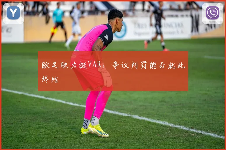 欧足联力挺VAR,争议判罚能否就此终结