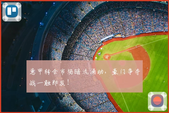 意甲转会市场暗流涌动，豪门争夺战一触即发！