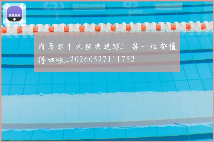 内马尔十大经典进球：每一粒都值得回味_20260527111752