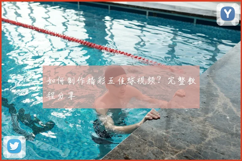 如何制作精彩五佳球视频？完整教程分享