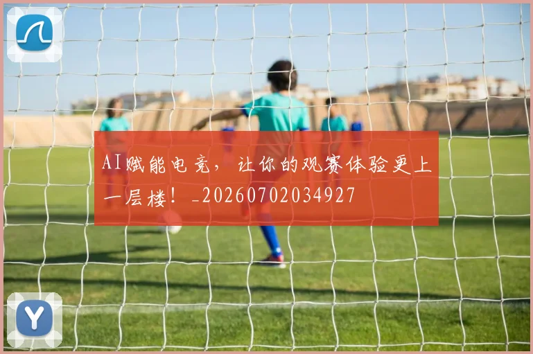 AI赋能电竞,让你的观赛体验更上一层楼!_20260702034927