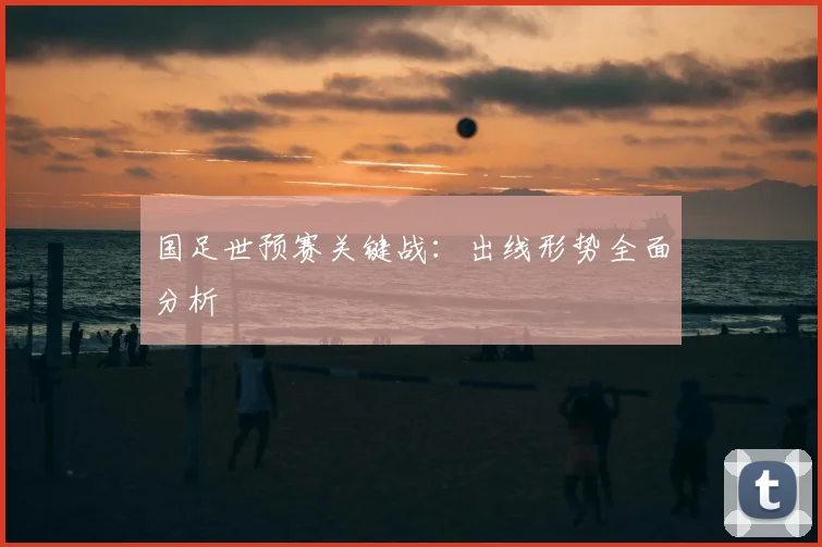 国足世预赛关键战：出线形势全面分析