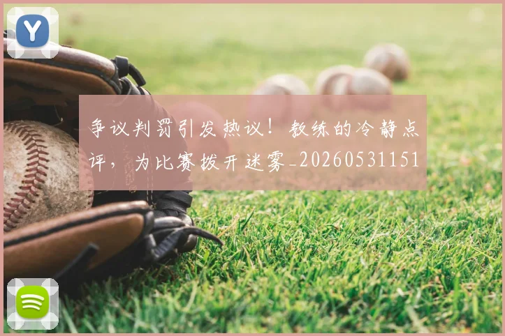 争议判罚引发热议！教练的冷静点评，为比赛拨开迷雾_20260531151647