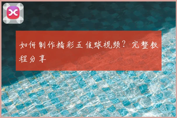 如何制作精彩五佳球视频？完整教程分享
