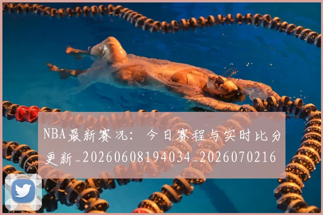 NBA最新赛况：今日赛程与实时比分更新_20260608194034_20260702165326