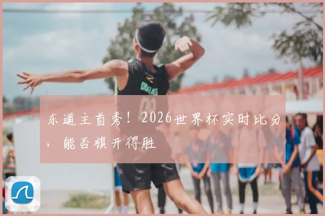 东道主首秀！2026世界杯实时比分，能否旗开得胜