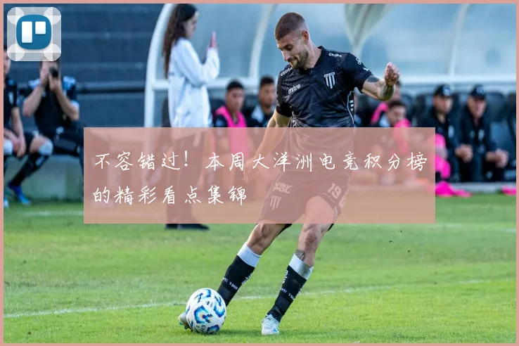 不容错过！本周大洋洲电竞积分榜的精彩看点集锦