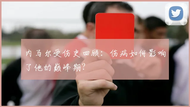 内马尔受伤史回顾:伤病如何影响了他的巅峰期?